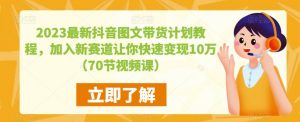 2023最新抖音图文带货计划教程，加入新赛道让你快速变现10万+（70节视频课）-晟哥学社资源库