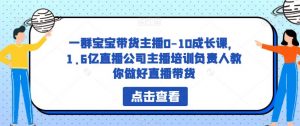 一群宝宝带货主播0-10成长课,1.6亿直播公司主播培训负责人教你做好直播带货-晟哥学社资源库