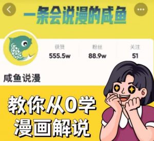 咸鱼说漫·教你从0学漫画解说 ：2个月时间涨粉88w，多种变现模式，一条视频收入过万-晟哥学社资源库