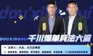 小北大力千川爆单兵法六篇，千川投放保姆级实操课-晟哥学社资源库