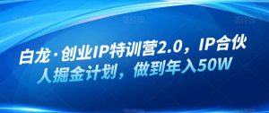 白龙·创业IP特训营2.0，IP合伙人掘金计划，做到年入50W-晟哥学社资源库