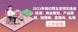 2023年知识博主变现实操进阶课:商业策划、产品策划、短视频、直播间、私域-晟哥学社资源库