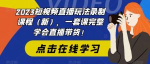 2023短视频直播玩法录制课程（新），一套课完整学会直播带货！-晟哥学社资源库