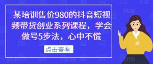 某培训售价980的抖音短视频带货创业系列课程，学会做号5步法，心中不慌-晟哥学社资源库
