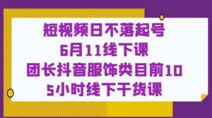 短视频日不落起号【6月11线下课】团长抖音服饰类目前10 5小时线下干货课-晟哥学社资源库