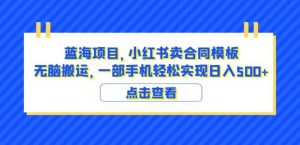 蓝海项目小红书卖合同模板无脑搬运一部手机日入500+（教程+4000份模板）【揭秘】-晟哥学社资源库