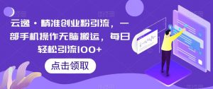 云逸·精准创业粉引流,一部手机操作无脑搬运,每日轻松引流100+-晟哥学社资源库