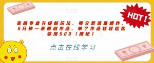 高端专业升级新玩法，毒文案流量爆炸，5分钟一条原创作品，单个作品轻轻松松变现500【揭秘】-晟哥学社资源库
