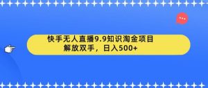 快手无人直播9.9知识淘金项目,解放双手,日入500+【揭秘】-晟哥学社资源库