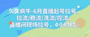 久久疯牛-6月直播起号拉号,拉流/稳流/洗流/控流,直播间现场拉号,4小时时长-晟哥学社资源库