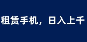租赁手机蓝海项目,轻松到日入上千,小白0成本直接上手【揭秘】-晟哥学社资源库