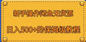 新手操作闲鱼无货源，日入500+的保姆级教程【揭秘】-晟哥学社资源库