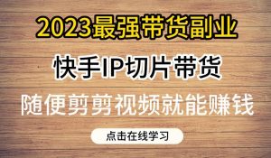 2023最强带货副业快手IP切片带货，门槛低，0粉丝也可以进行，随便剪剪视频就能赚钱-晟哥学社资源库