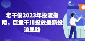 老干俊2023年投流指南，巨量千川投放最新投流思路-晟哥学社资源库