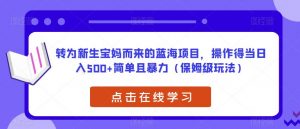 转为新生宝妈而来的蓝海项目,操作得当日入500+简单且暴力(保姆级玩法)【揭秘】-晟哥学社资源库