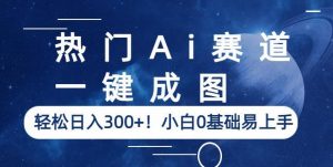 热门Ai赛道，一键成图，轻松日入300+！小白0基础易上手【揭秘】-晟哥学社资源库