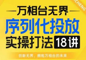 【万相台无界】序列化投放实操18讲线上实战班,全网首推,运营福音!-晟哥学社资源库