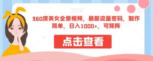 360度美女全景视频，最新流量密码，制作简单，日入1000+，可矩阵【揭秘】-晟哥学社资源库