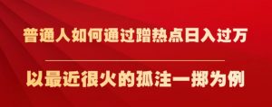 普通人如何通过蹭热点日入过万，以最近很火的孤注一掷为例【揭秘】-晟哥学社资源库