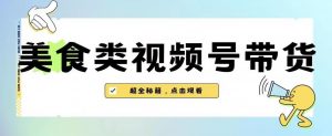 2023年视频号最新玩法，美食类视频号带货【内含去重方法】-晟哥学社资源库