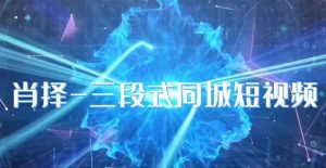 肖择-抖音同城短视频,三段式同城短视频实操-晟哥学社资源库