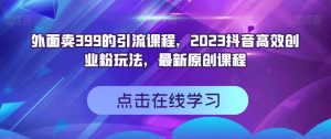 外面卖399的引流课程，2023抖音高效创业粉玩法，最新原创课程-晟哥学社资源库