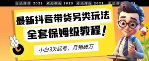 2023年最新抖音带货另类玩法,3天起号,月销破万(保姆级教程)【揭秘】-晟哥学社资源库