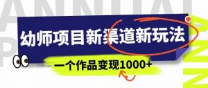 幼师项目新渠道新玩法,一个作品变现1000+,一部手机实现月入过万-晟哥学社资源库