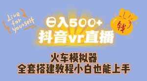 日入500+抖音vr直播火车模拟器全套搭建教程小白也能上手-晟哥学社资源库