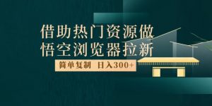 最新借助热门资源悟空浏览器拉新玩法,日入300+,人人可做,每天1小时【揭秘】-晟哥学社资源库