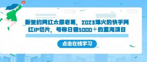 新签约网红太原老葛,2023爆火的快手网红IP切片,号称日佣5000+的蓝海项目【揭秘】-晟哥学社资源库