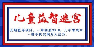 长期蓝海项目，儿童益智迷宫，一单利润39.8，几乎零成本，一部手机实现月入过万-晟哥学社资源库