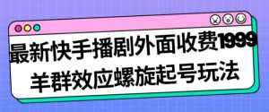 最新快手播剧外面收费1999羊群效应螺旋起号玩法配合流量日入几百完全不是问题-晟哥学社资源库