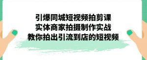 引爆同城短视频拍剪课，实体商家拍摄制作实战，教你拍出引流到店的短视频-晟哥学社资源库