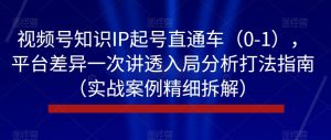 视频号知识IP起号直通车(0-1),平台差异一次讲透入局分析打法指南(实战案例精细拆解)-晟哥学社资源库