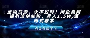 虚拟货源，永不过时！闲鱼卖网课引流创业粉，月入1.5W,保姆式教学【揭秘】-晟哥学社资源库