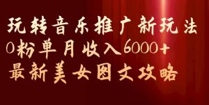 玩转音乐推广新玩法，0粉单月收入6000+，最新美女图文攻略【揭秘】-晟哥学社资源库