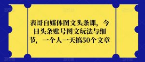 表哥自媒体图文头条课，今日头条账号图文玩法与细节，一个人一天搞50个文章-晟哥学社资源库