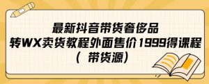 最新抖音奢侈品转微信卖货教程外面售价1999的课程（带货源）-晟哥学社资源库