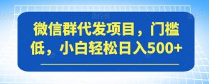 微信群代发项目，门槛低，小白轻松日入500+【揭秘】-晟哥学社资源库