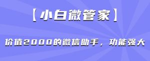 【小白微管家】价值2000的微信助手，功能强大-晟哥学社资源库
