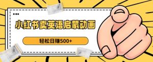 小红书卖英语启蒙动画,轻松日赚500+【揭秘】-晟哥学社资源库