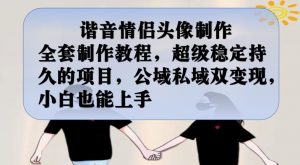 谐音情侣头像制作全套制作教程，超级稳定持久的项目，公域私域双变现，小白也能上手【揭秘】-晟哥学社资源库