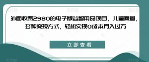 外面收费2980的电子版益智用品项目，儿童赛道，多种变现方式，轻松实现0成本月入过万【揭秘】-晟哥学社资源库
