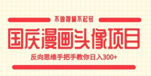 国庆漫画头像项目，不做视频不起号，反向思维手把手教你日入300+【揭秘】-晟哥学社资源库