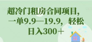 超冷门租房合同项目，一单9.9—19.9，轻松日入300＋【揭秘】-晟哥学社资源库