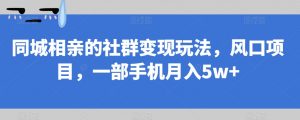 同城相亲的社群变现玩法，风口项目，一部手机月入5w+【揭秘】-晟哥学社资源库