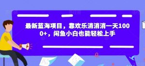 最新蓝海项目，靠欢乐消消消一天1000+，闲鱼小白也能轻松上手【揭秘】-晟哥学社资源库