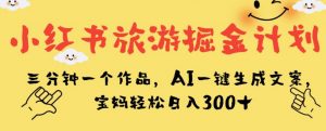 小红书旅游掘金计划，三分钟一个作品，AI一键生成文案，宝妈轻松日入300+【揭秘】-晟哥学社资源库