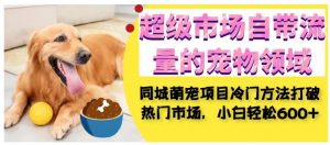 超级市场自带流量的宠物领域,同城萌宠项目冷门方法打破热门市场,小白轻松600+-晟哥学社资源库